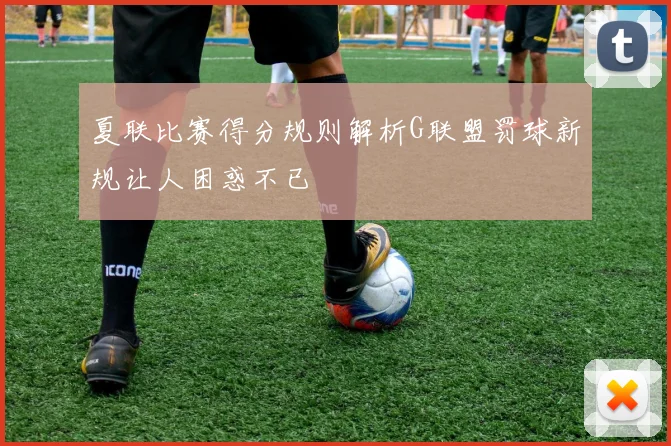 夏联比赛得分规则解析G联盟罚球新规让人困惑不已