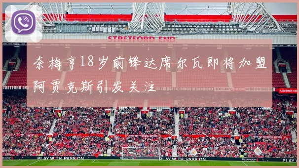 奈梅亨18岁前锋达席尔瓦即将加盟阿贾克斯引发关注