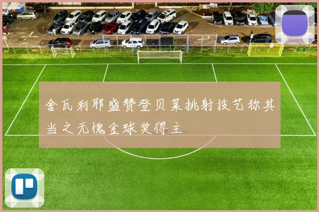 舍瓦利耶盛赞登贝莱挑射技艺称其当之无愧金球奖得主