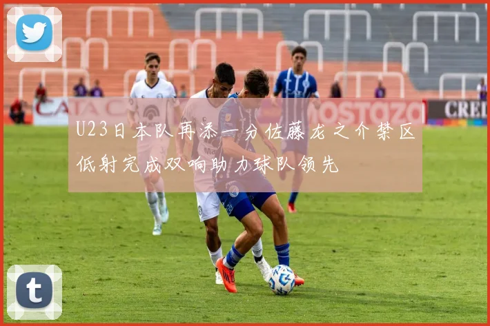 U23日本队再添一分佐藤龙之介禁区低射完成双响助力球队领先