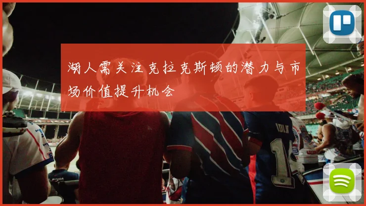 湖人需关注克拉克斯顿的潜力与市场价值提升机会
