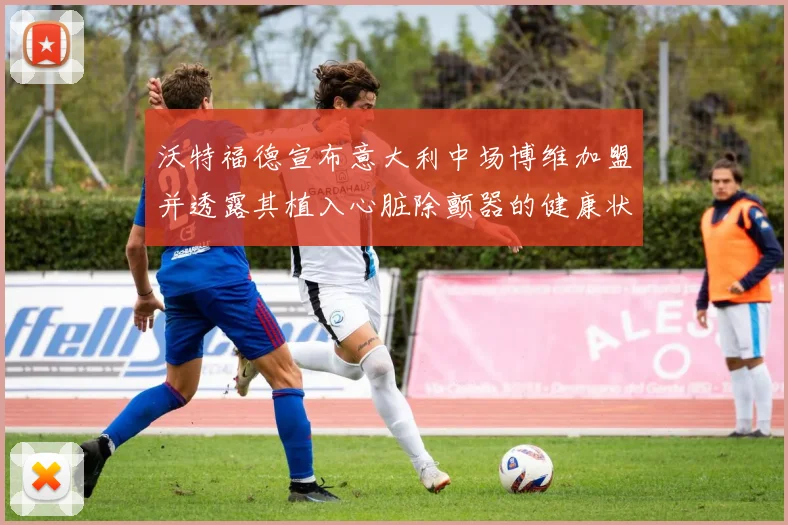 沃特福德宣布意大利中场博维加盟并透露其植入心脏除颤器的健康状况