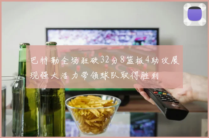 巴特勒全场狂砍32分8篮板4助攻展现强大活力带领球队取得胜利