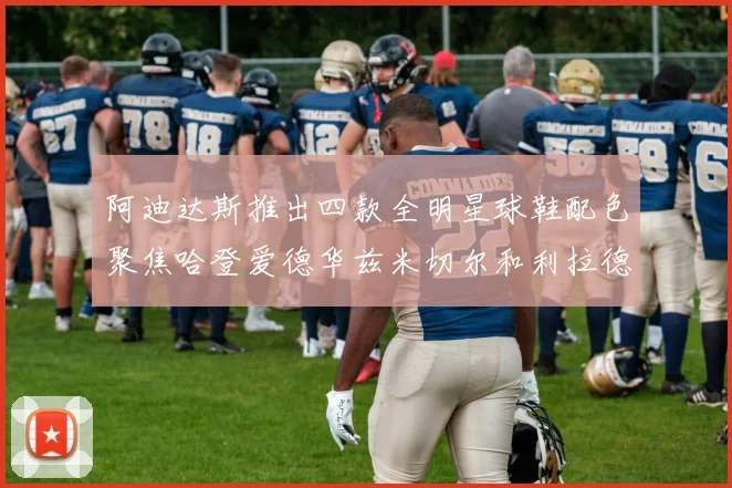 阿迪达斯推出四款全明星球鞋配色聚焦哈登爱德华兹米切尔和利拉德