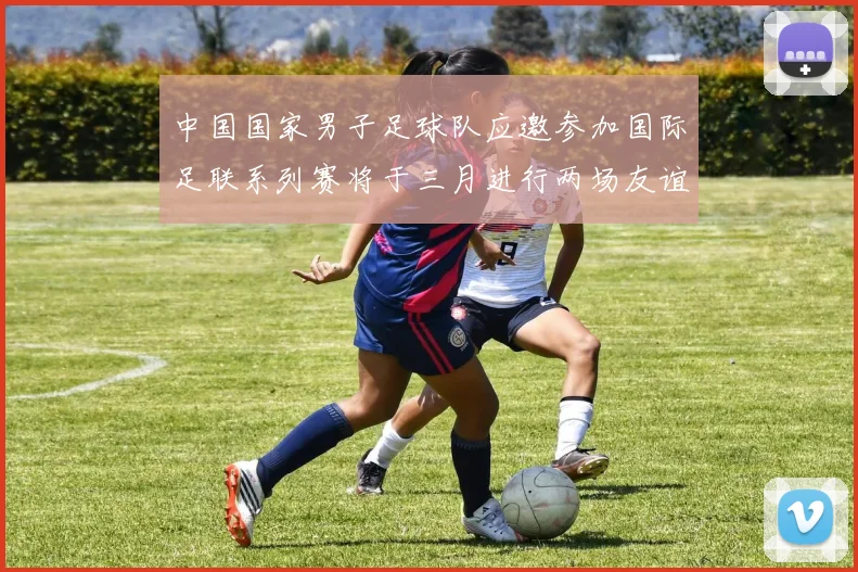 中国国家男子足球队应邀参加国际足联系列赛将于三月进行两场友谊赛