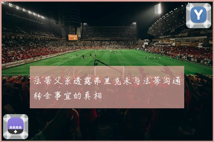 法蒂父亲透露弗里克未与法蒂沟通转会事宜的真相