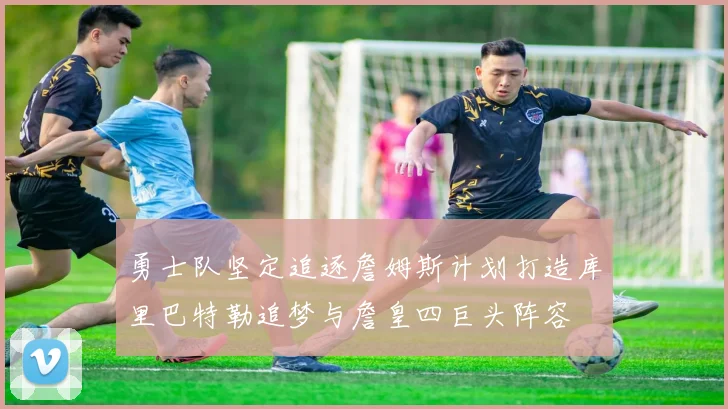 勇士队坚定追逐詹姆斯计划打造库里巴特勒追梦与詹皇四巨头阵容