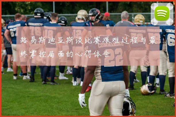 路易斯迪亚斯谈比赛艰难过程与最终掌控局面的心得体会