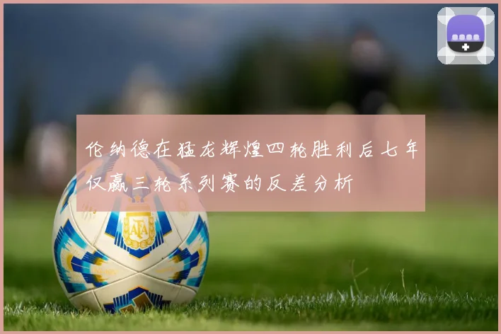 伦纳德在猛龙辉煌四轮胜利后七年仅赢三轮系列赛的反差分析