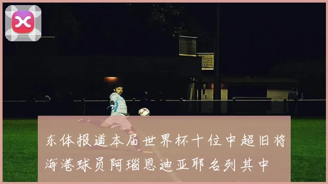 东体报道本届世界杯十位中超旧将海港球员阿瑙恩迪亚耶名列其中