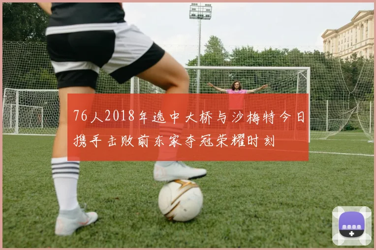 76人2018年选中大桥与沙梅特今日携手击败前东家夺冠荣耀时刻