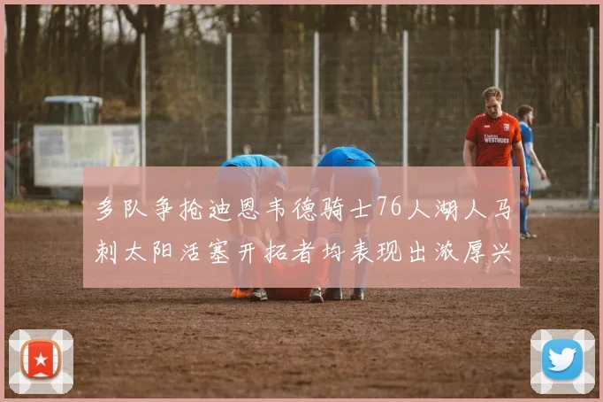 多队争抢迪恩韦德骑士76人湖人马刺太阳活塞开拓者均表现出浓厚兴趣