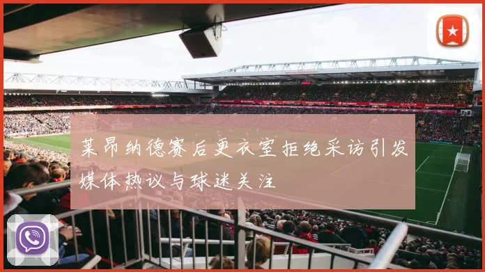 莱昂纳德赛后更衣室拒绝采访引发媒体热议与球迷关注
