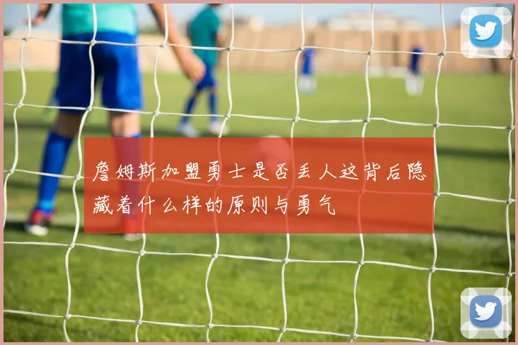 詹姆斯加盟勇士是否丢人这背后隐藏着什么样的原则与勇气