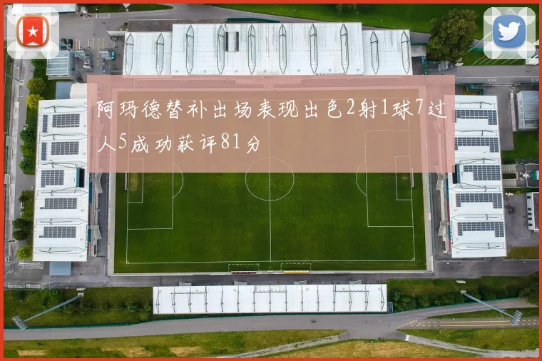 阿玛德替补出场表现出色2射1球7过人5成功获评81分