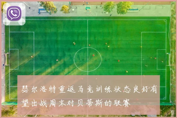 瑟尔洛特重返马竞训练状态良好有望出战周末对贝蒂斯的联赛