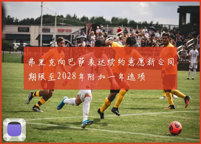弗里克向巴萨表达续约意愿新合同期限至2028年附加一年选项