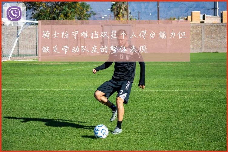 骑士防守难挡双星个人得分能力但缺乏带动队友的整体表现
