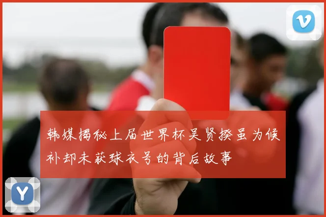 韩媒揭秘上届世界杯吴贤揆虽为候补却未获球衣号的背后故事